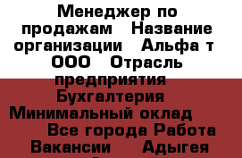 Менеджер по продажам › Название организации ­ Альфа-т, ООО › Отрасль предприятия ­ Бухгалтерия › Минимальный оклад ­ 25 000 - Все города Работа » Вакансии   . Адыгея респ.,Адыгейск г.